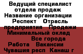 Ведущий специалист отдела продаж › Название организации ­ Респект › Отрасль предприятия ­ Продажи › Минимальный оклад ­ 20 000 - Все города Работа » Вакансии   . Чувашия респ.,Канаш г.